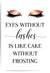 eyes without lashes is like cake without frosting